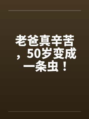 老爸真辛苦，50岁变成一条虫！