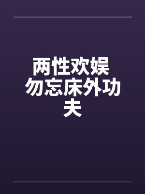 两性欢娱 勿忘床外功夫