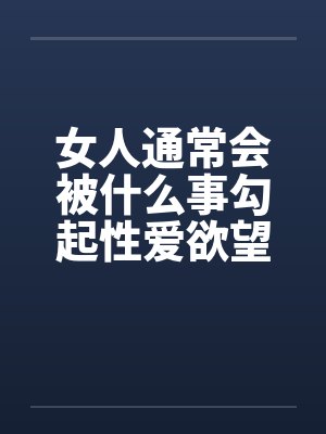 女人通常会被什么事勾起性爱欲望