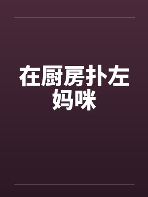 在厨房扑左妈咪