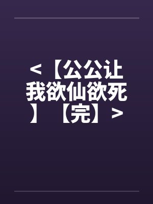 >【公公让我欲仙欲死】【完】<
