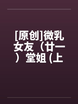 [原创]微乳女友（廿一）堂姐 (上)