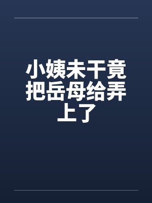 小姨未干竟把岳母给弄上了