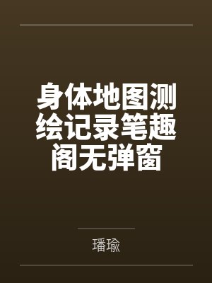 身体地图测绘记录笔趣阁无弹窗