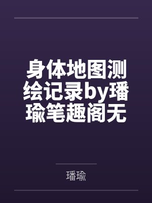 身体地图测绘记录by璠瑜笔趣阁无弹窗