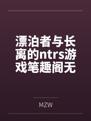 漂泊者与长离的ntrs游戏笔趣阁无弹窗