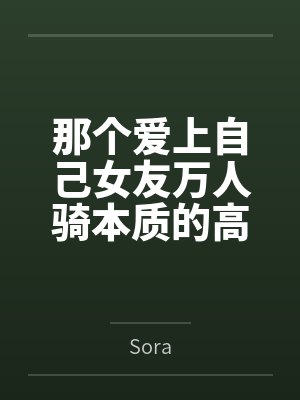 那个爱上自己女友万人骑本质的高中生bySora笔趣阁无弹窗