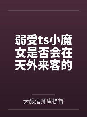 弱受ts小魔女是否会在天外来客的攻势中沦陷by大酿酒师唐提督