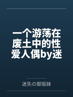 一个游荡在废土中的性爱人偶by迷失の御坂妹笔趣阁无弹窗