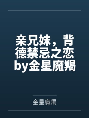 亲兄妹，背德禁忌之恋by金星魔羯笔趣阁无弹窗