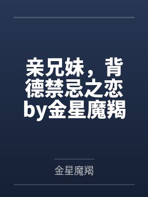 亲兄妹，背德禁忌之恋by金星魔羯未删减版
