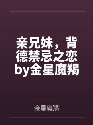 亲兄妹，背德禁忌之恋by金星魔羯结局番外