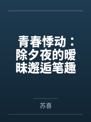 青春悸动：除夕夜的暧昧邂逅笔趣阁无弹窗