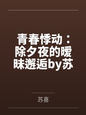 青春悸动：除夕夜的暧昧邂逅by苏喜笔趣阁无弹窗
