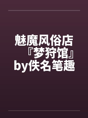 魅魔风俗店『梦狩馆』by佚名笔趣阁无弹窗