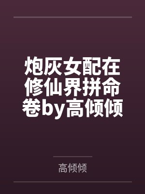 炮灰女配在修仙界拼命卷by高倾倾笔趣阁无弹窗