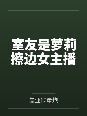 室友是萝莉擦边女主播百度云笔趣阁 室友是萝莉擦边女主播百度云笔趣阁