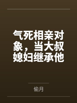 气死相亲对象，当大叔媳妇继承他的财产by偷月