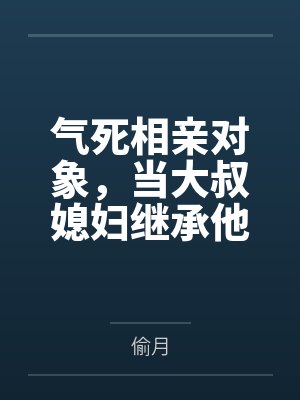 气死相亲对象，当大叔媳妇继承他的财产笔趣阁无弹窗