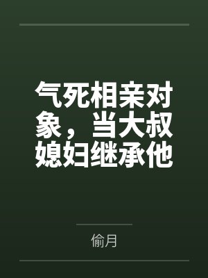 气死相亲对象，当大叔媳妇继承他的财产by偷月笔趣阁无弹窗