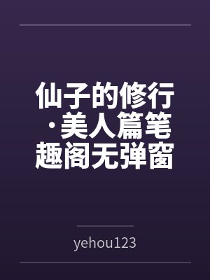 仙子的修行·美人篇笔趣阁无弹窗