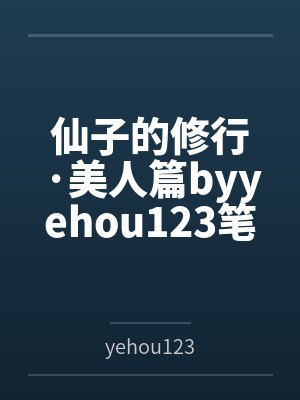 仙子的修行·美人篇byyehou123笔趣阁无弹窗