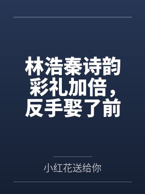 林浩秦诗韵彩礼加倍，反手娶了前女友