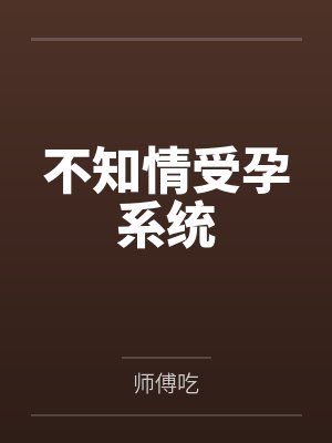 不知情受孕系统by师傅吃笔趣阁无弹窗 不知情受孕系统by师傅吃笔趣阁无弹窗
