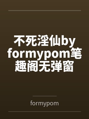 不死淫仙byformypom笔趣阁无弹窗