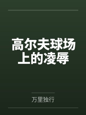 高尔夫球场上的凌辱全文免费阅读 高尔夫球场上的凌辱全文免费阅读
