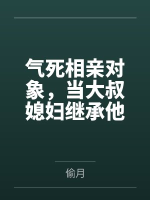 气死相亲对象,当大叔媳妇继承他的财产 气死相亲对象,当大叔媳妇继承他的财产