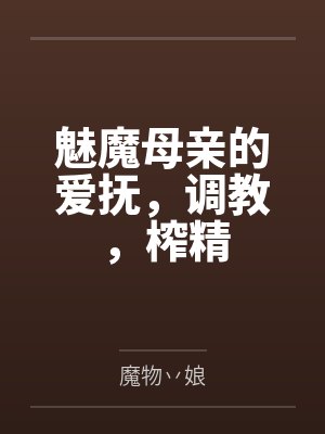 魅魔母亲的爱抚,调教,榨精by魔物丷娘 魅魔母亲的爱抚,调教,榨精by魔物丷娘