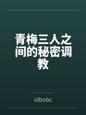 青梅三人之间的秘密调教byidbobc 青梅三人之间的秘密调教byidbobc