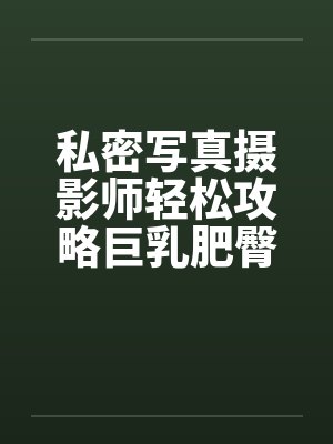 私密写真摄影师轻松攻略巨乳肥臀人妻coser