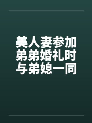 美人妻参加弟弟婚礼时与弟媳一同被弟弟发小给操了 美人妻参加弟弟婚礼时与弟媳一同被弟弟发小给操了