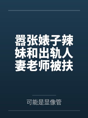 嚣张婊子辣妹和出轨人妻老师被扶她青梅爆肏成痴傻母猪后送给竹马当做自慰飞机杯