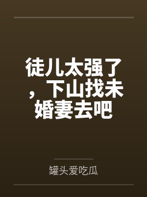 徒儿太强了,下山找未婚妻去吧by罐头爱吃瓜 徒儿太强了,下山找未婚妻去吧by罐头爱吃瓜