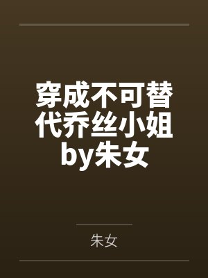 穿成不可替代乔丝小姐by朱女