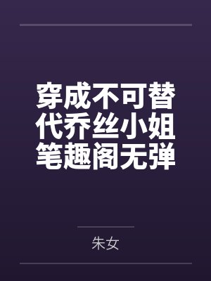 穿成不可替代乔丝小姐笔趣阁无弹窗