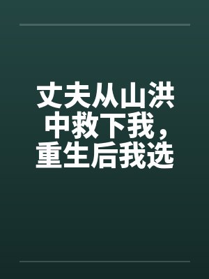 丈夫从山洪中救下我,重生后我选择离婚 丈夫从山洪中救下我,重生后我选择离婚