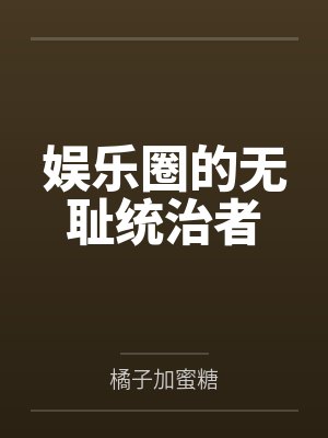 娱乐圈的无耻统治者by橘子加蜜糖 娱乐圈的无耻统治者by橘子加蜜糖