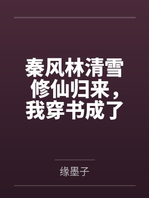 秦风林清雪修仙归来，我穿书成了大反派