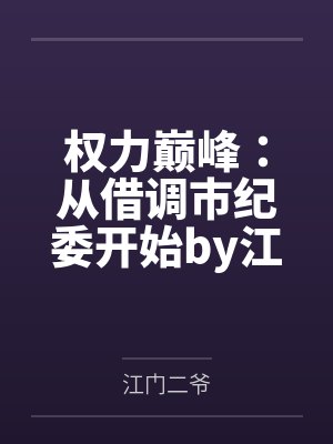 权力巅峰：从借调市纪委开始by江门二爷笔趣阁无弹窗