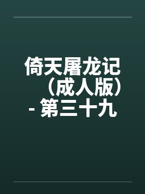 倚天屠龙记(成人版)- 第三十九回 郡主忆初夜 倚天屠龙记(成人版)- 第三十九回 郡主忆初夜