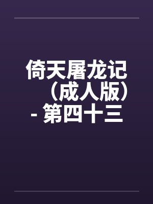倚天屠龙记（成人版）- 第四十三回 劫后再相逢