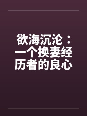 欲海沉沦:一个换妻经历者的良心忏悔- 第二八零章 献出妻子1 欲海沉沦:一个换妻经历者的良心忏悔- 第二八零章 献出妻子1