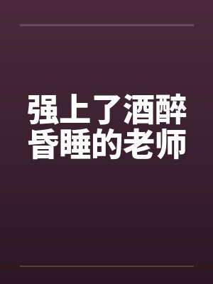强上了酒醉昏睡的老师 强上了酒醉昏睡的老师