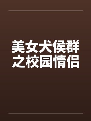 美女犬侯群之校园情侣 美女犬侯群之校园情侣