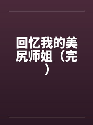 回忆我的美尻师姐(完) 回忆我的美尻师姐(完)