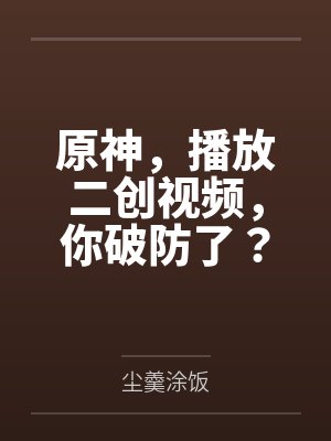 原神,播放二创视频,你破防了?by尘羹涂饭笔趣阁无弹窗 原神,播放二创视频,你破防了?by尘羹涂饭笔趣阁无弹窗